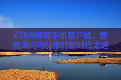 CSDN博客手机客户端，便捷访问与创作的新时代之选