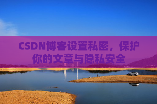 CSDN博客设置私密，保护你的文章与隐私安全