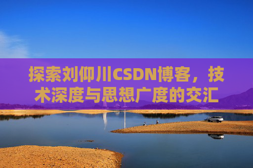 探索刘仰川CSDN博客，技术深度与思想广度的交汇